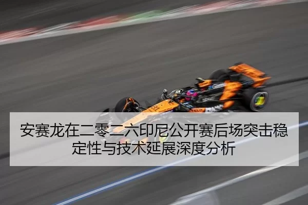 安赛龙在二零二六印尼公开赛后场突击稳定性与技术延展深度分析