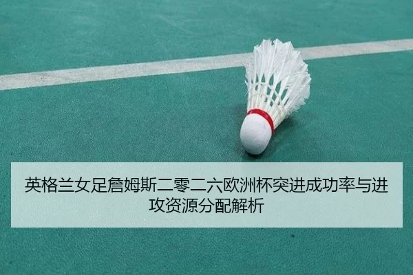 英格兰女足詹姆斯二零二六欧洲杯突进成功率与进攻资源分配解析