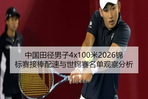 中国田径男子4x100米2026锦标赛接棒配速与世锦赛名单观察分析