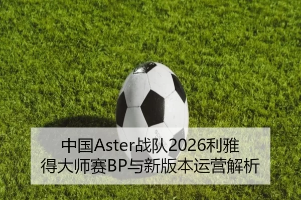 中国Aster战队2026利雅得大师赛BP与新版本运营解析